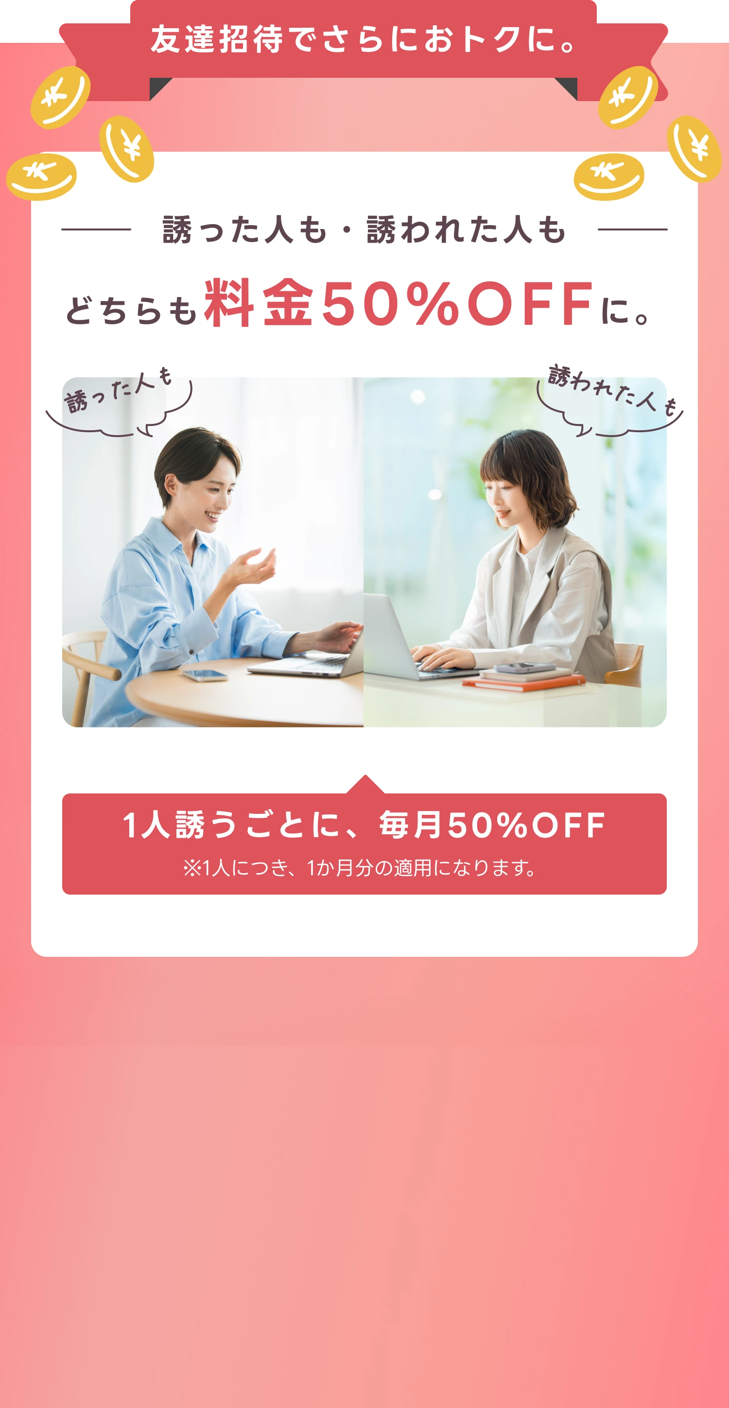 友達招待でさらにおトクに。誘った人も誘われた人もどちらも料金50%OFFに。